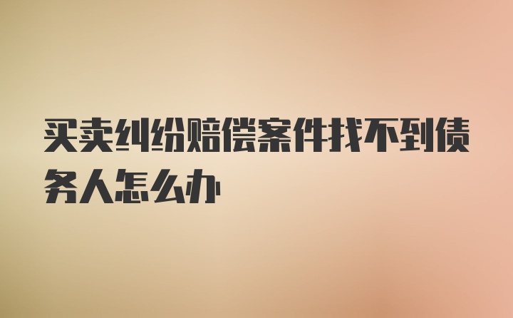 买卖纠纷赔偿案件找不到债务人怎么办