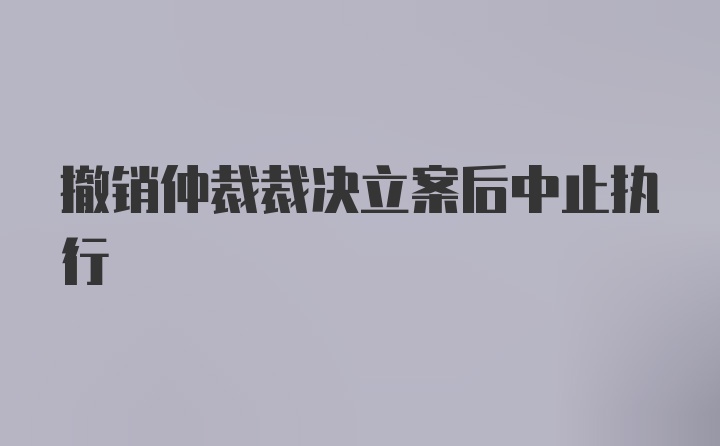 撤销仲裁裁决立案后中止执行