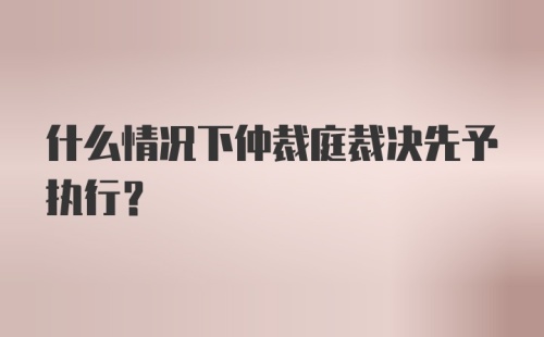 什么情况下仲裁庭裁决先予执行?