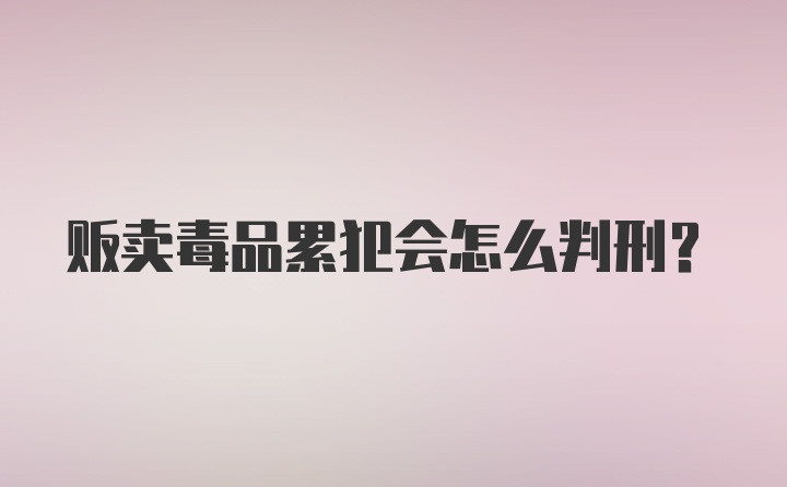 贩卖毒品累犯会怎么判刑？