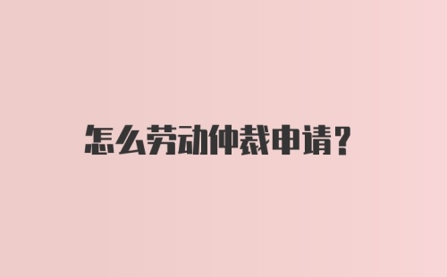 怎么劳动仲裁申请？