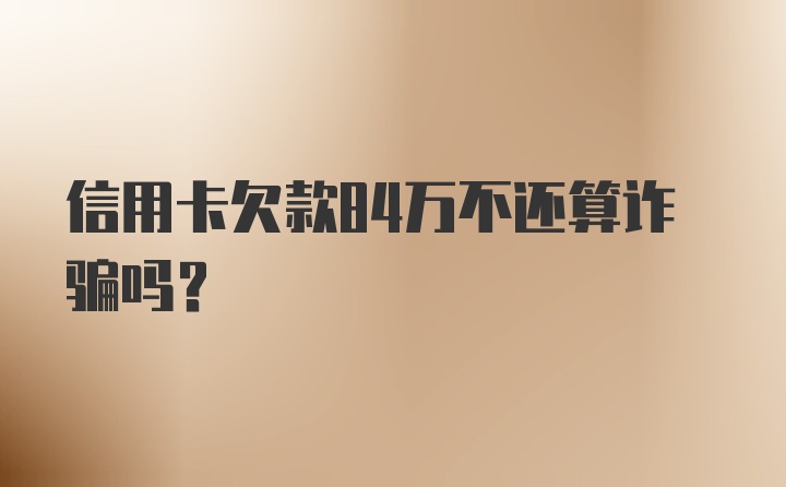 信用卡欠款84万不还算诈骗吗？