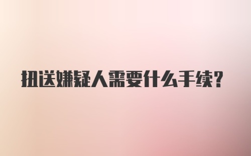 扭送嫌疑人需要什么手续？