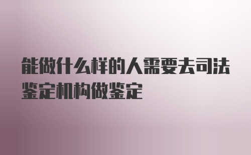 能做什么样的人需要去司法鉴定机构做鉴定