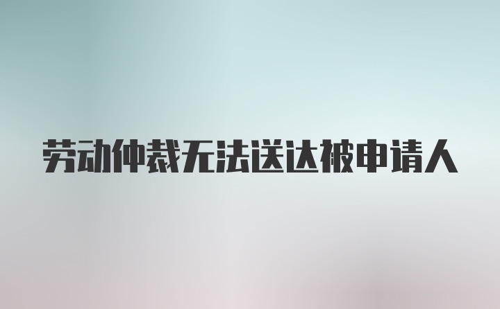 劳动仲裁无法送达被申请人