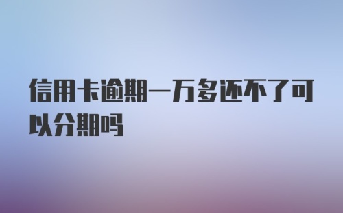 信用卡逾期一万多还不了可以分期吗