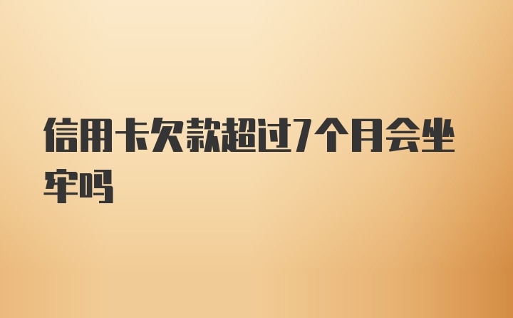 信用卡欠款超过7个月会坐牢吗