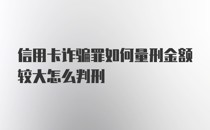 信用卡诈骗罪如何量刑金额较大怎么判刑