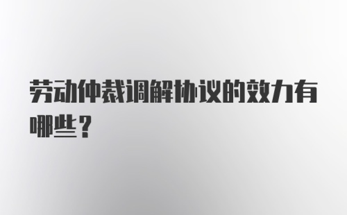 劳动仲裁调解协议的效力有哪些？