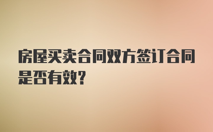 房屋买卖合同双方签订合同是否有效？