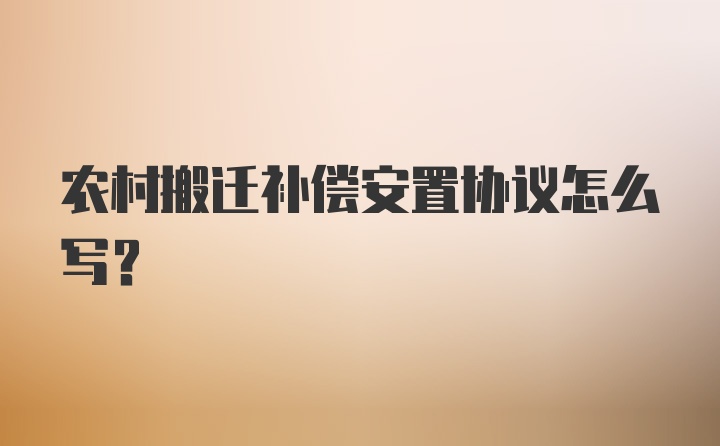 农村搬迁补偿安置协议怎么写？