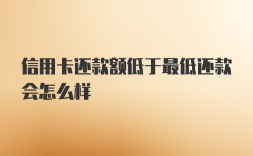 信用卡还款额低于最低还款会怎么样