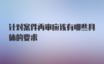 针对案件再审应该有哪些具体的要求