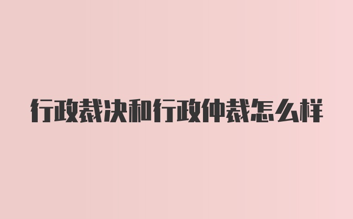 行政裁决和行政仲裁怎么样