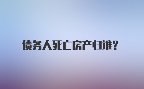 债务人死亡房产归谁？