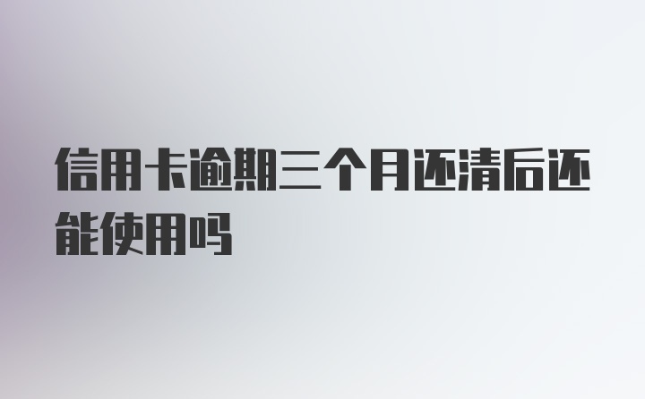 信用卡逾期三个月还清后还能使用吗