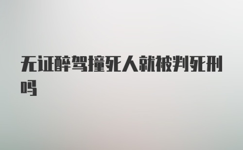 无证醉驾撞死人就被判死刑吗