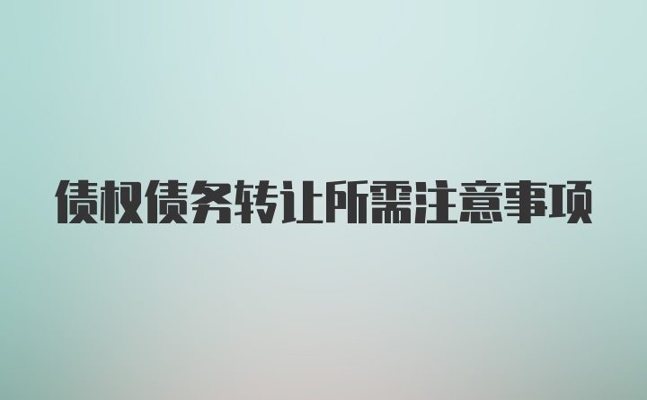 债权债务转让所需注意事项