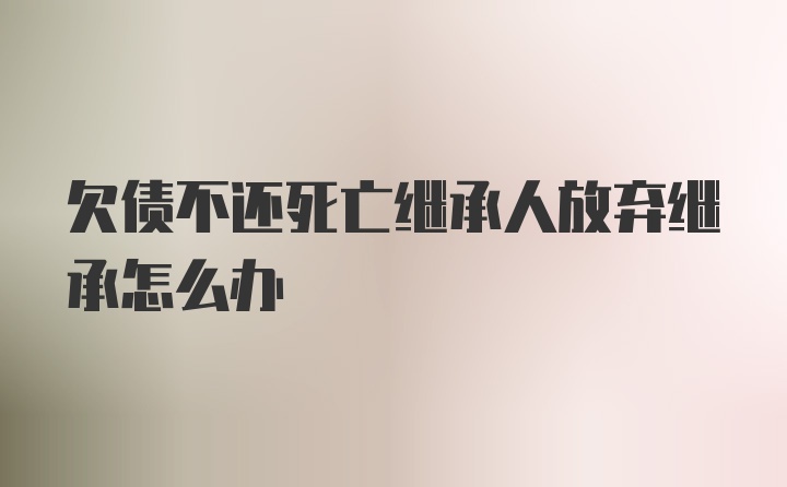 欠债不还死亡继承人放弃继承怎么办