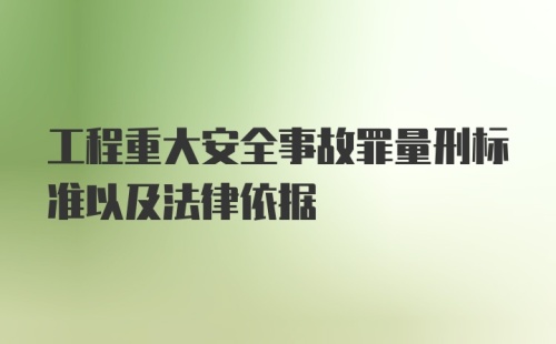 工程重大安全事故罪量刑标准以及法律依据