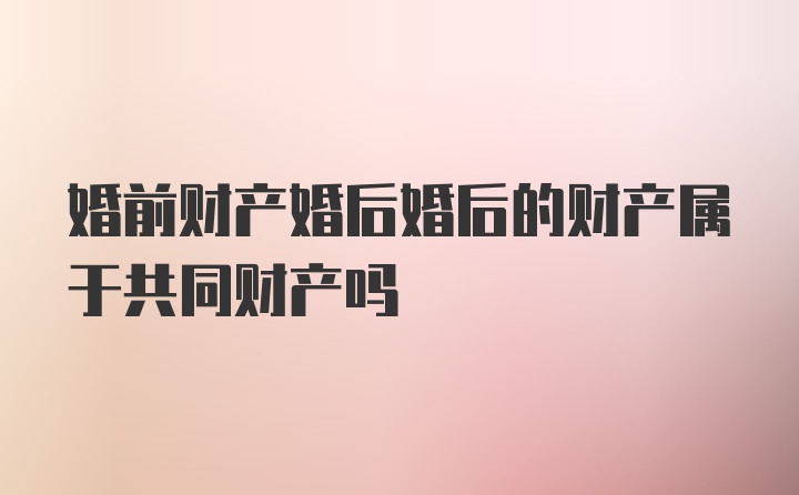 婚前财产婚后婚后的财产属于共同财产吗