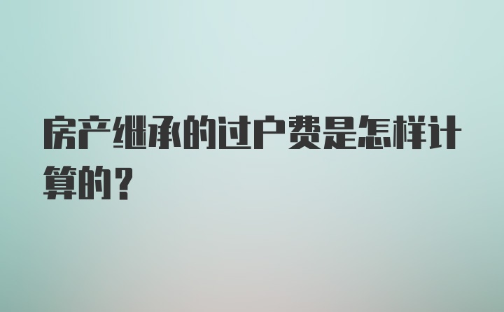 房产继承的过户费是怎样计算的？