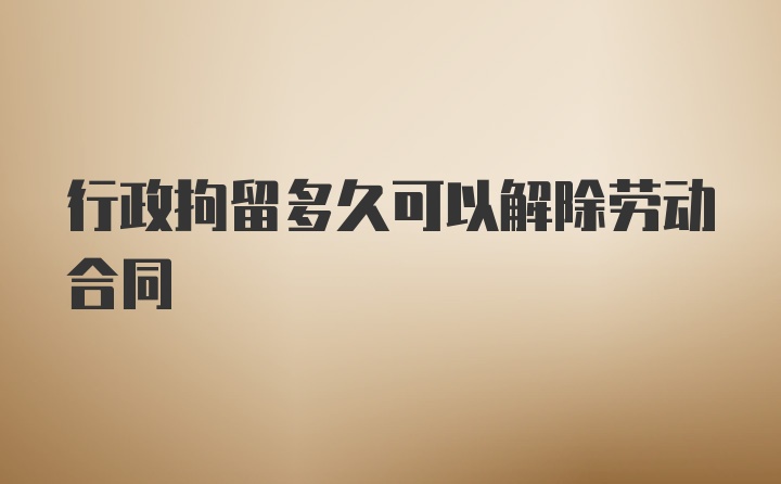 行政拘留多久可以解除劳动合同