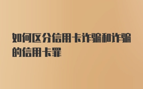 如何区分信用卡诈骗和诈骗的信用卡罪