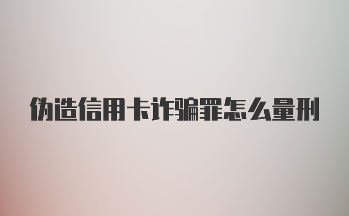 伪造信用卡诈骗罪怎么量刑