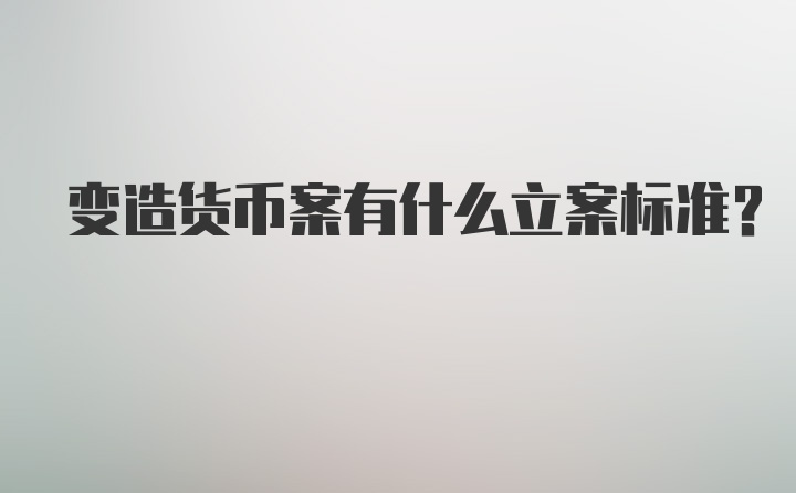 变造货币案有什么立案标准？