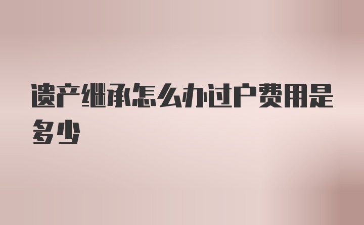 遗产继承怎么办过户费用是多少