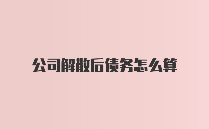 公司解散后债务怎么算