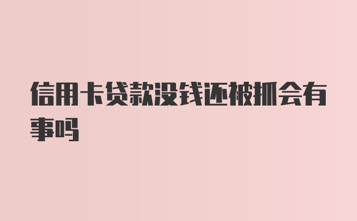 信用卡贷款没钱还被抓会有事吗