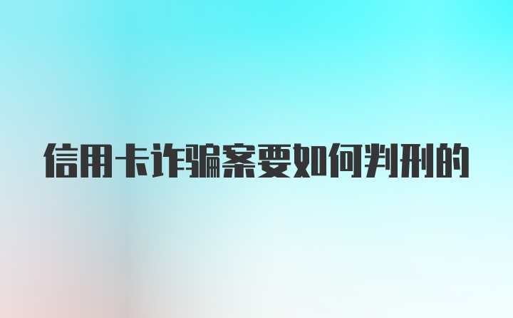 信用卡诈骗案要如何判刑的