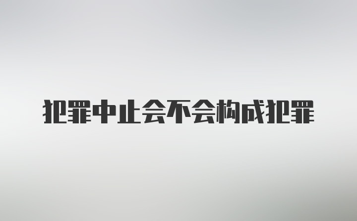 犯罪中止会不会构成犯罪