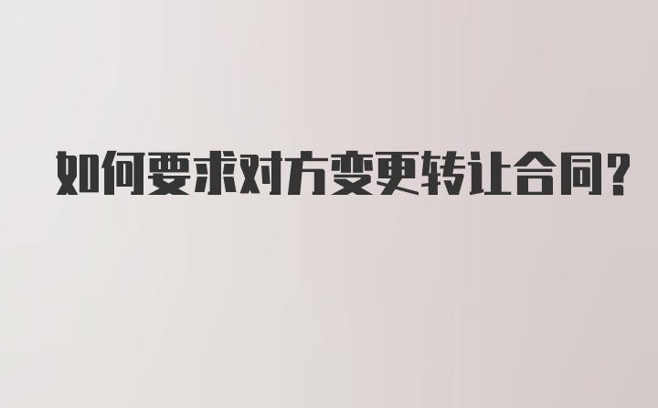 如何要求对方变更转让合同？