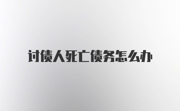 讨债人死亡债务怎么办