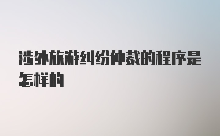 涉外旅游纠纷仲裁的程序是怎样的