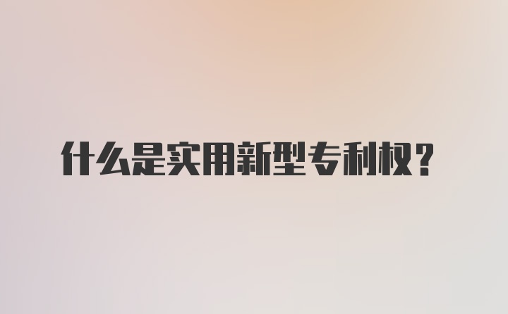 什么是实用新型专利权？