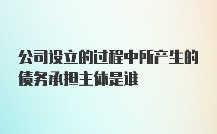 公司设立的过程中所产生的债务承担主体是谁