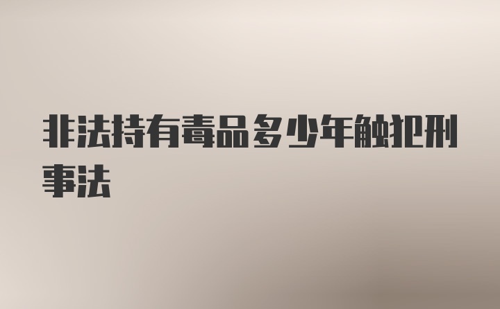 非法持有毒品多少年触犯刑事法