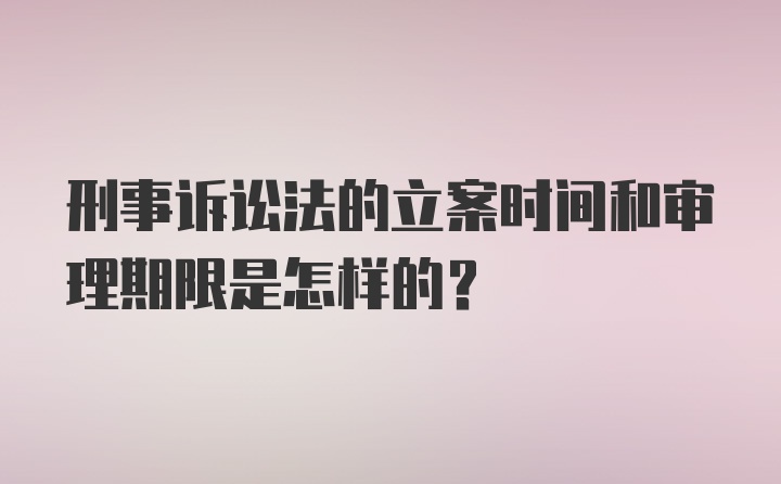 刑事诉讼法的立案时间和审理期限是怎样的？