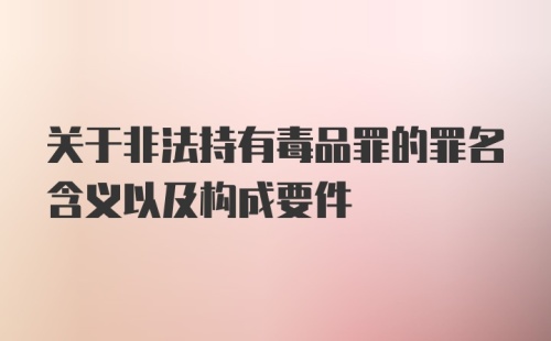 关于非法持有毒品罪的罪名含义以及构成要件