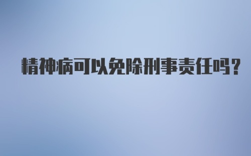 精神病可以免除刑事责任吗？