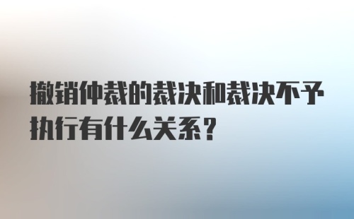 撤销仲裁的裁决和裁决不予执行有什么关系？