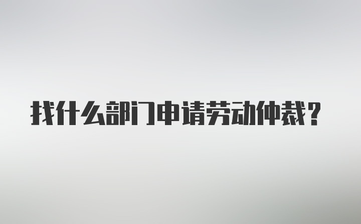 找什么部门申请劳动仲裁？