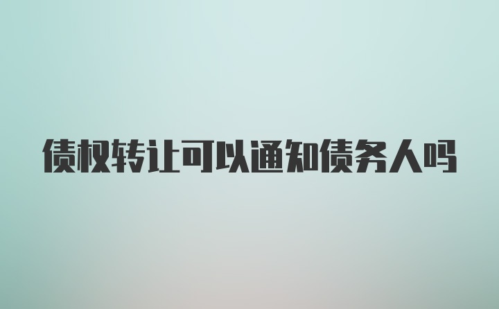 债权转让可以通知债务人吗