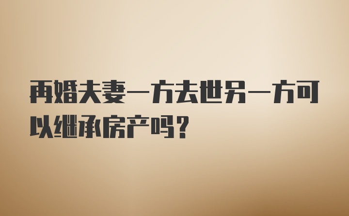 再婚夫妻一方去世另一方可以继承房产吗？