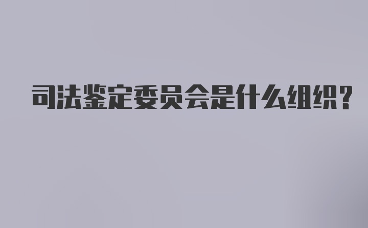 司法鉴定委员会是什么组织？