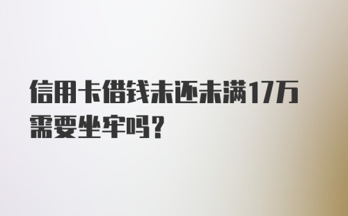 信用卡借钱未还未满17万需要坐牢吗？